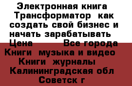 Электронная книга «Трансформатор» как создать свой бизнес и начать зарабатывать › Цена ­ 100 - Все города Книги, музыка и видео » Книги, журналы   . Калининградская обл.,Советск г.